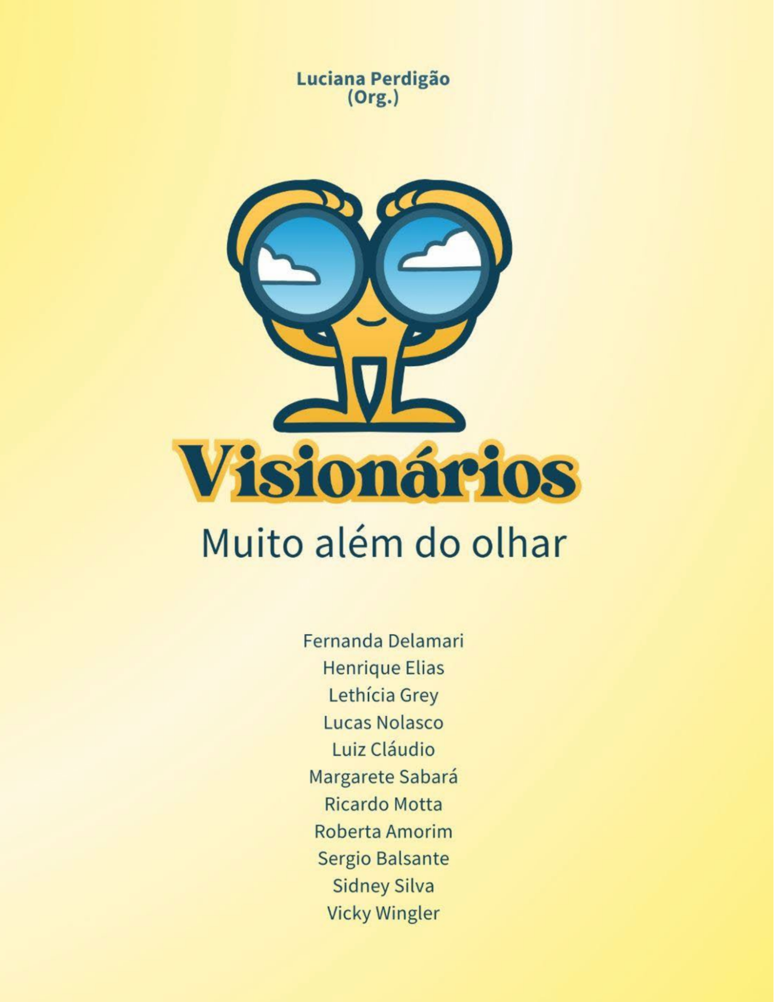 Audiodescrição: capa do ebook VISIONÁRIOS, organizado por Luciana Perdigão. Capa vertical com uma ilustração central de um personagem amarelo com contorno azul e mãos e pés grandes. Ele sorri. Segura um grande binóculo azul. Nas lentes, reflexos do céu azul com nuvens brancas. No topo central, em azul: nome da autora e (Org.). Abaixo do personagem, o título em fonte grande, azul e com sombreamento amarelo, seguido do subtítulo também em azul: Muito além do olhar. Na metade inferior, em fonte menor: Fernanda Delamari, Henrique Elias, Lethícia Grey, Lucas Nolasco, Luiz Cláudio, Margarete Sabará, Ricardo Motta, Roberta Amorim, Sérgio Balsante, Sidney Silva, Vicky Wingler. O fundo é amarelo. Fim da audiodescrição.